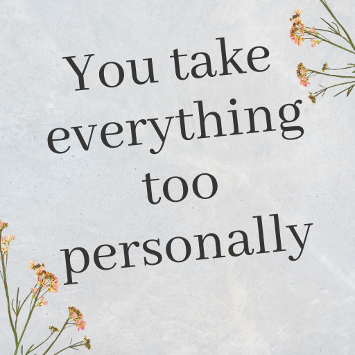 You take everything too personally